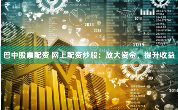 巴中股票配资 网上配资炒股:放大资金,提升收益
