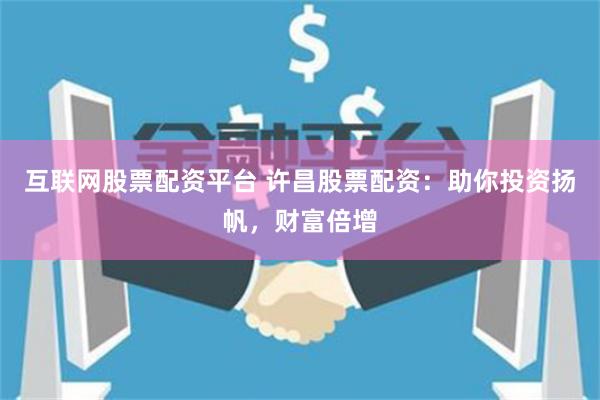 互联网股票配资平台 许昌股票配资:助你投资扬帆,财富倍增