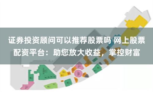 证券投资顾问可以推荐股票吗 网上股票配资平台：助您放大收益，掌控财富