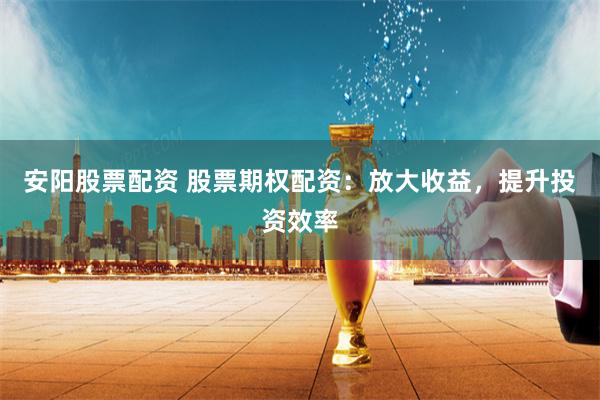 安阳股票配资 股票期权配资：放大收益，提升投资效率