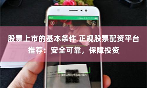 股票上市的基本条件 正规股票配资平台推荐：安全可靠，保障投资