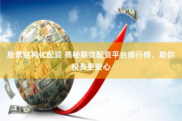 股票结构化配资 揭秘期货配资平台排行榜，助你投资更安心