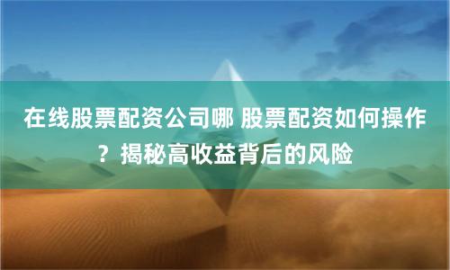 在线股票配资公司哪 股票配资如何操作？揭秘高收益背后的风险