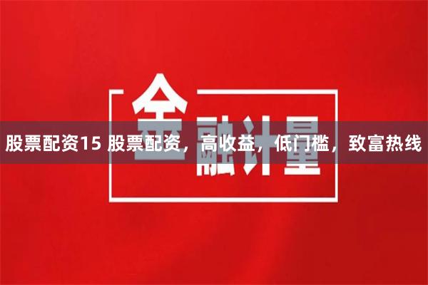 股票配资15 股票配资,高收益,低门槛,致富热线