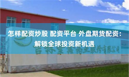 怎样配资炒股 配资平台 外盘期货配资：解锁全球投资新机遇