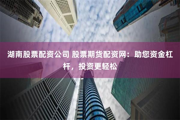 湖南股票配资公司 股票期货配资网：助您资金杠杆，投资更轻松