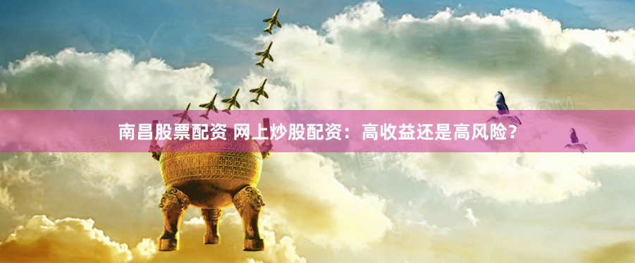 南昌股票配资 网上炒股配资：高收益还是高风险？