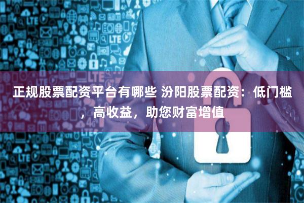 正规股票配资平台有哪些 汾阳股票配资:低门槛,高收益,助您财富增值