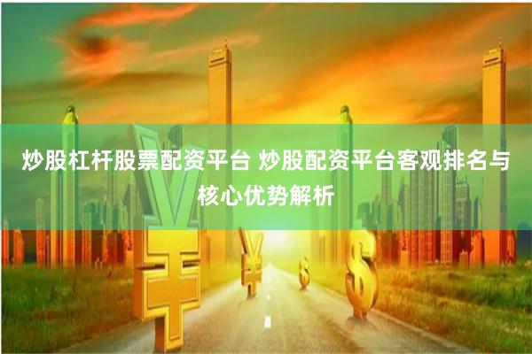 炒股杠杆股票配资平台 炒股配资平台客观排名与核心优势解析