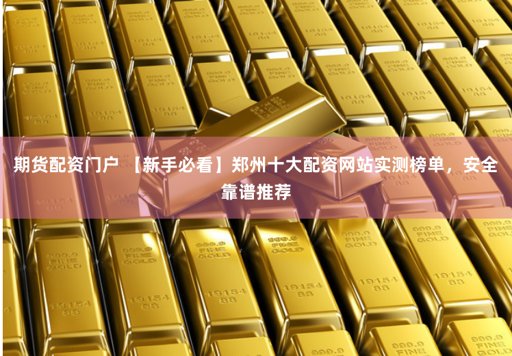 期货配资门户 【新手必看】郑州十大配资网站实测榜单，安全靠谱推荐