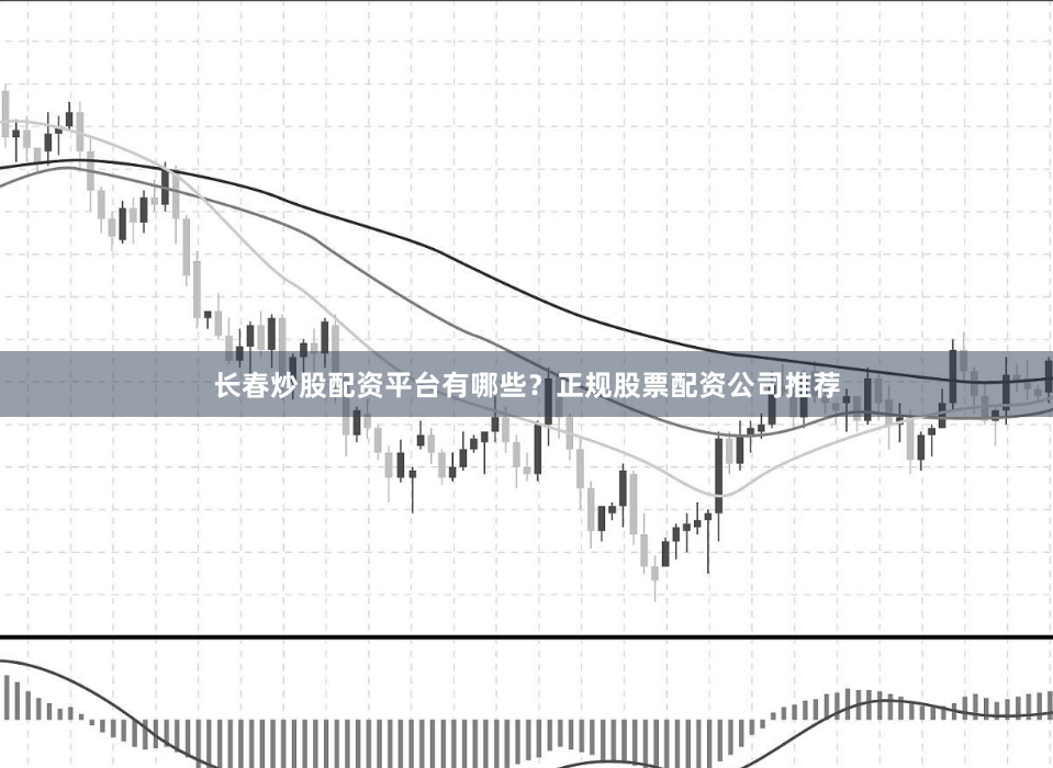 长春炒股配资平台有哪些?正规股票配资公司推荐