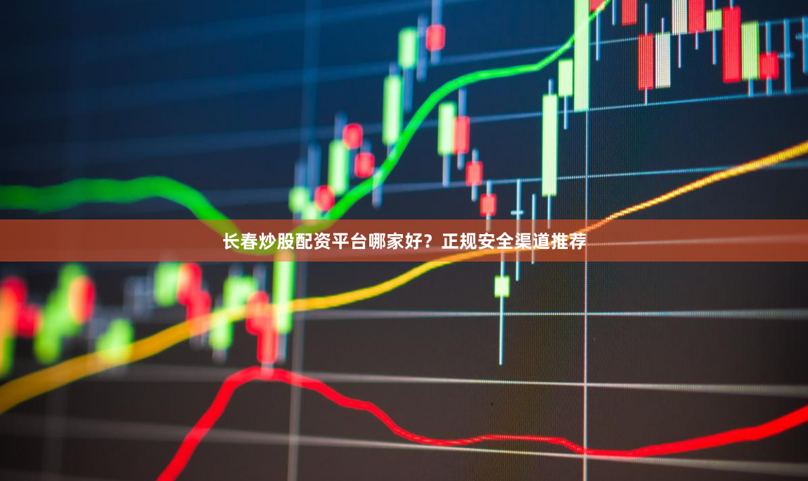 长春炒股配资平台哪家好?正规安全渠道推荐