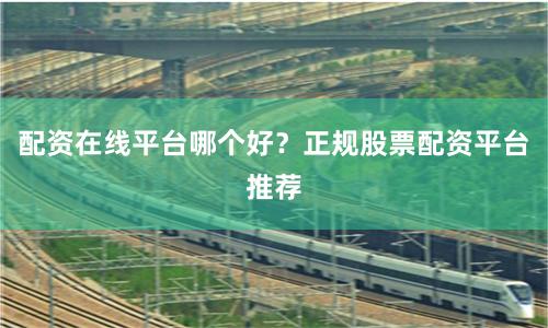 配资在线平台哪个好？正规股票配资平台推荐