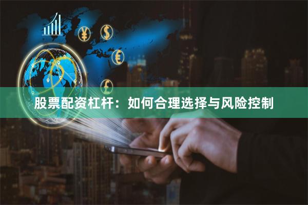 股票配资杠杆：如何合理选择与风险控制
