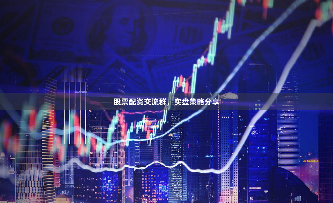股票配资交流群，实盘策略分享