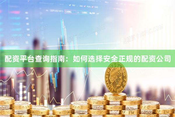 配资平台查询指南：如何选择安全正规的配资公司