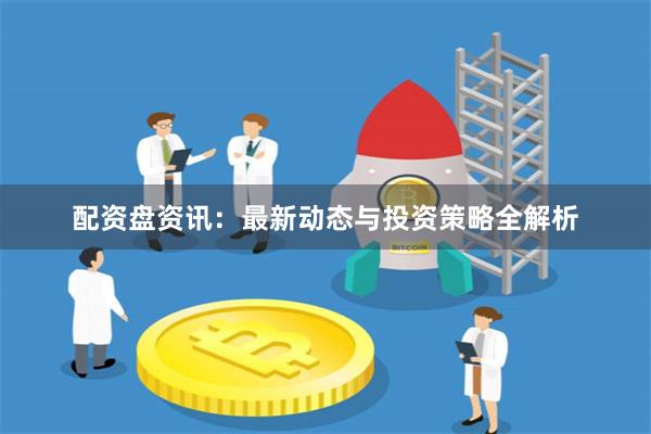 配资盘资讯：最新动态与投资策略全解析