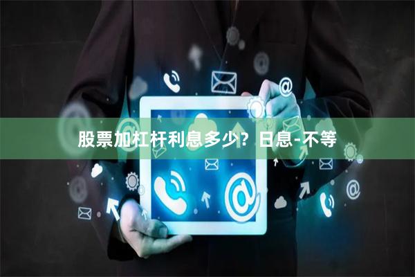 股票加杠杆利息多少？日息-不等