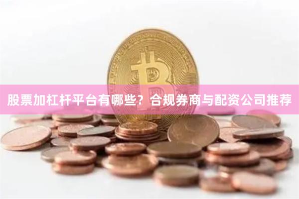 股票加杠杆平台有哪些？合规券商与配资公司推荐