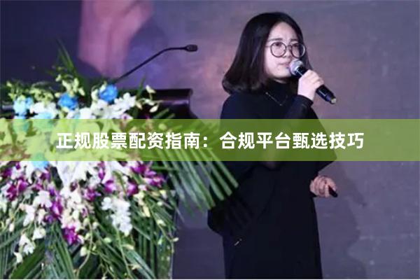 正规股票配资指南：合规平台甄选技巧