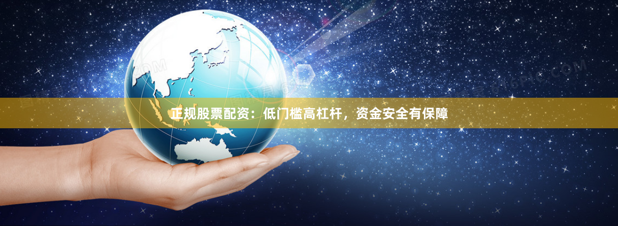 正规股票配资：低门槛高杠杆，资金安全有保障