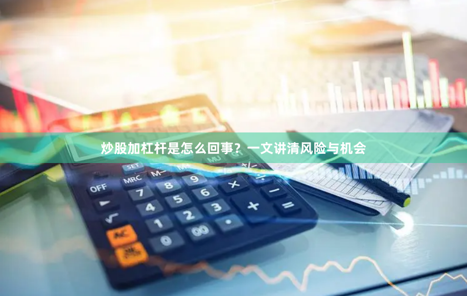 炒股加杠杆是怎么回事？一文讲清风险与机会