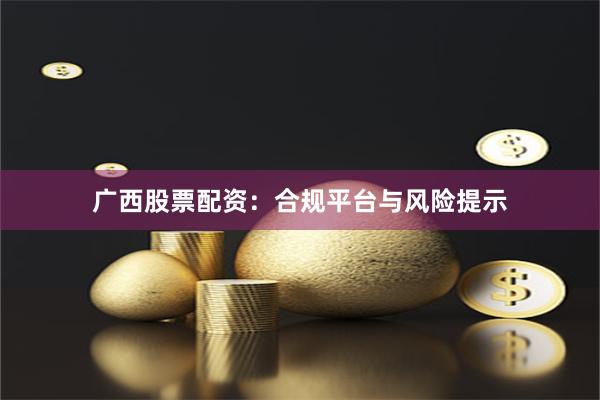 广西股票配资:合规平台与风险提示