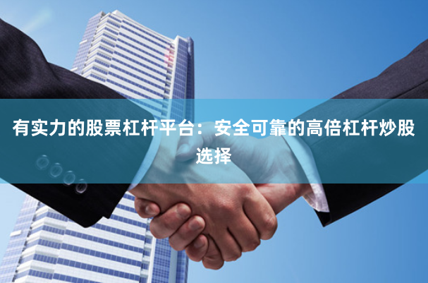 有实力的股票杠杆平台:安全可靠的高倍杠杆炒股选择