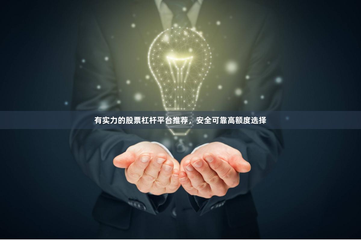 有实力的股票杠杆平台推荐，安全可靠高额度选择