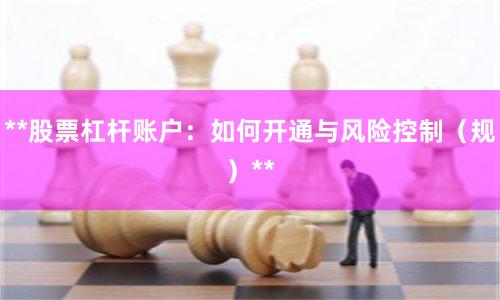 **股票杠杆账户:如何开通与风险控制(规)**