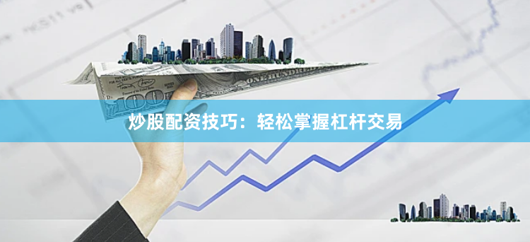 炒股配资技巧：轻松掌握杠杆交易