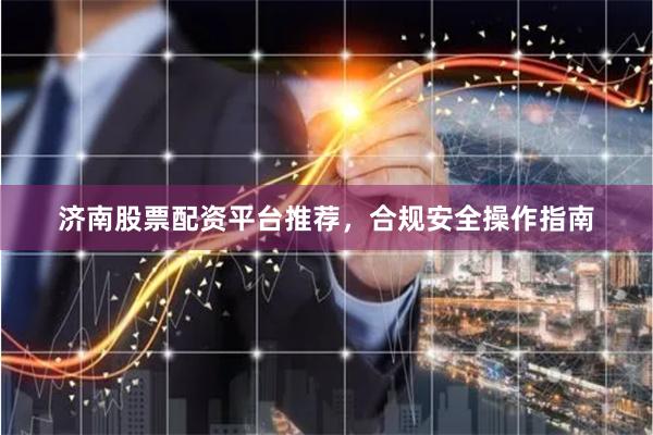 济南股票配资平台推荐，合规安全操作指南