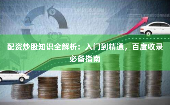 配资炒股知识全解析:入门到精通,百度收录必备指南