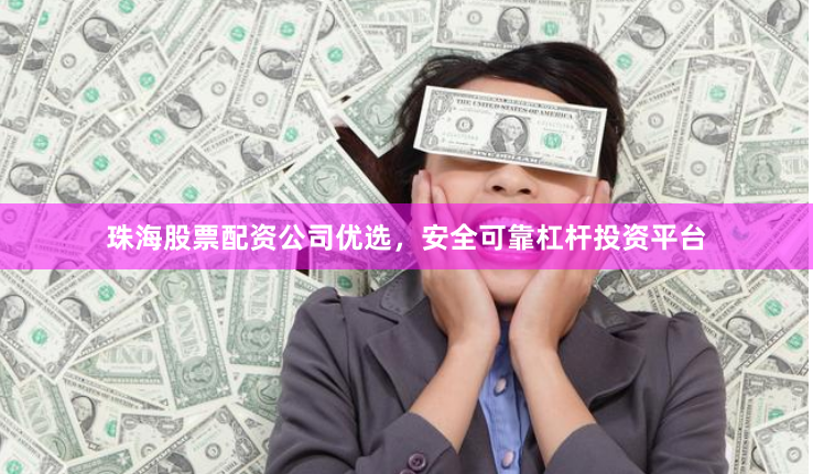 珠海股票配资公司优选，安全可靠杠杆投资平台
