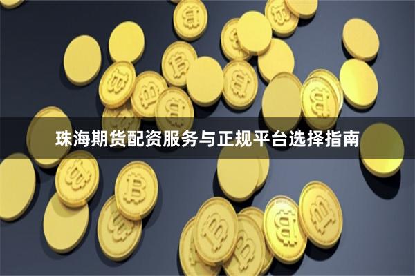 珠海期货配资服务与正规平台选择指南