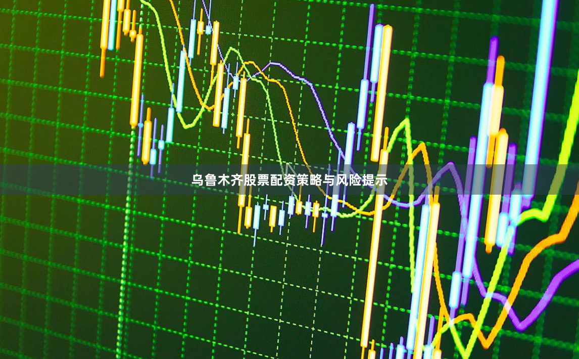 乌鲁木齐股票配资策略与风险提示