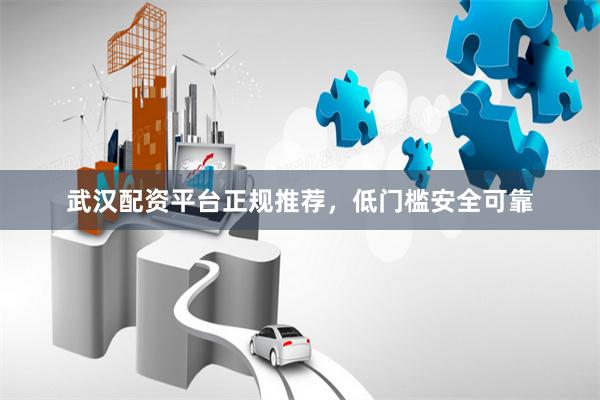 武汉配资平台正规推荐，低门槛安全可靠