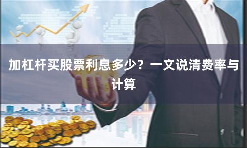 加杠杆买股票利息多少？一文说清费率与计算