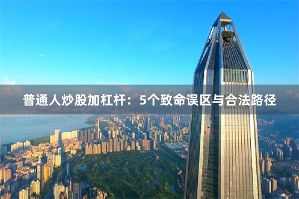 普通人炒股加杠杆：5个致命误区与合法路径