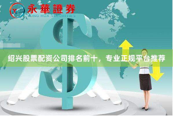绍兴股票配资公司排名前十，专业正规平台推荐