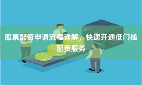 股票配资申请流程详解，快速开通低门槛配资服务