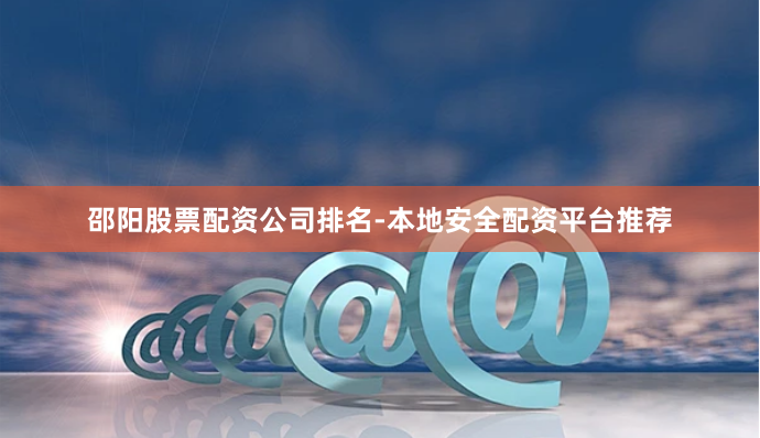 邵阳股票配资公司排名-本地安全配资平台推荐