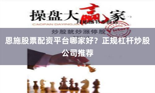 恩施股票配资平台哪家好?正规杠杆炒股公司推荐