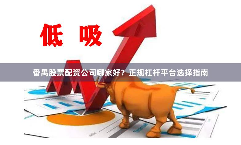 番禺股票配资公司哪家好？正规杠杆平台选择指南