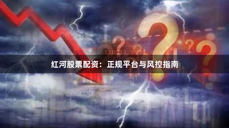 红河股票配资：正规平台与风控指南