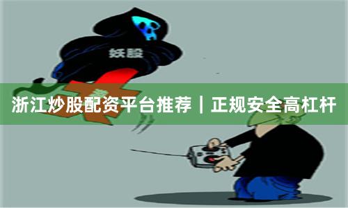 浙江炒股配资平台推荐｜正规安全高杠杆