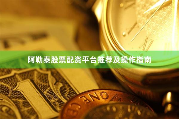 阿勒泰股票配资平台推荐及操作指南