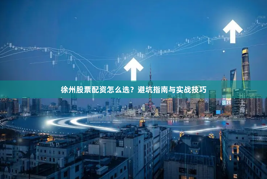 徐州股票配资怎么选？避坑指南与实战技巧