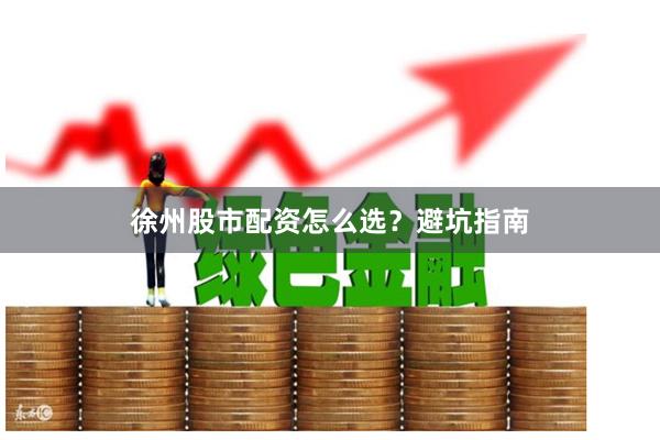 徐州股市配资怎么选？避坑指南