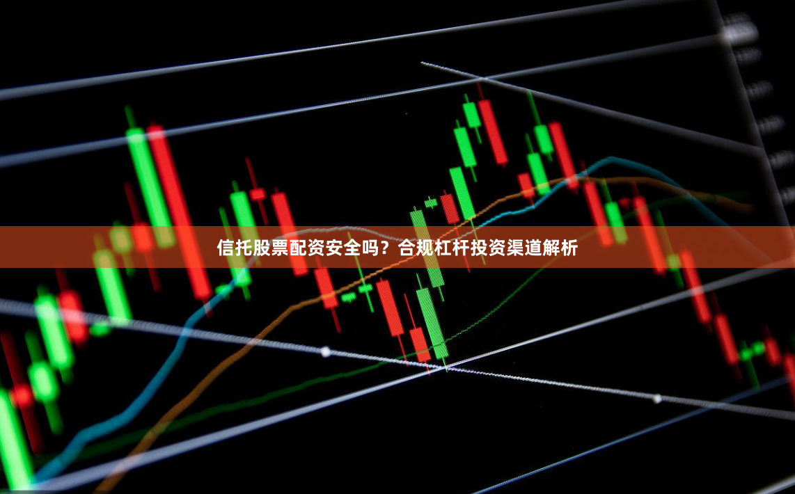 信托股票配资安全吗？合规杠杆投资渠道解析